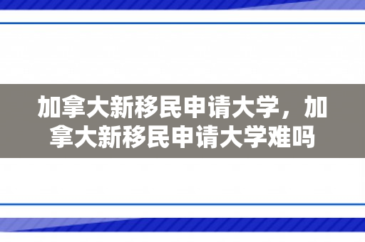 加拿大新移民申请大学，加拿大新移民申请大学难吗