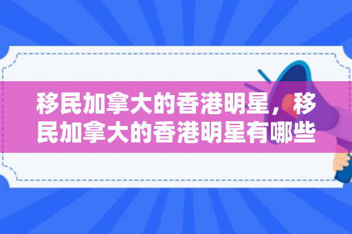 移民加拿大的香港明星，移民加拿大的香港明星有哪些