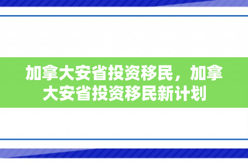 加拿大安省投资移民，加拿大安省投资移民新计划
