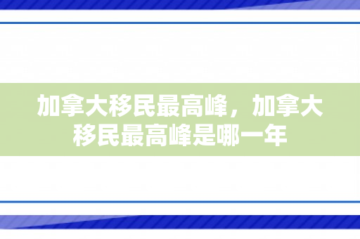 加拿大移民最高峰，加拿大移民最高峰是哪一年