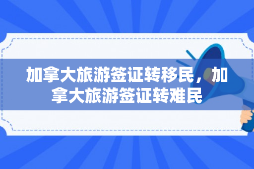加拿大旅游签证转移民，加拿大旅游签证转难民