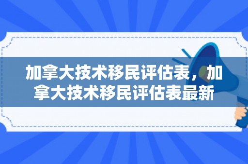 加拿大技术移民评估表，加拿大技术移民评估表最新