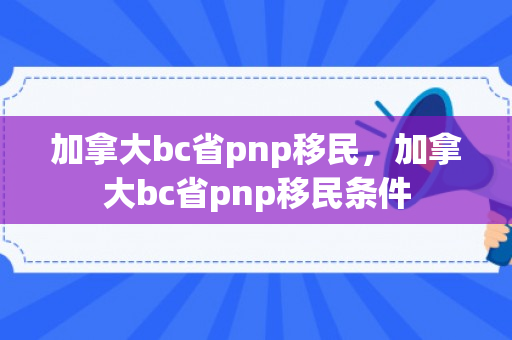 加拿大bc省pnp移民，加拿大bc省pnp移民条件
