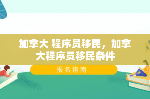 加拿大 程序员移民，加拿大程序员移民条件