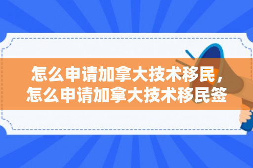 怎么申请加拿大技术移民，怎么申请加拿大技术移民签证