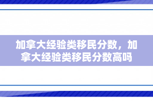 加拿大经验类移民分数，加拿大经验类移民分数高吗