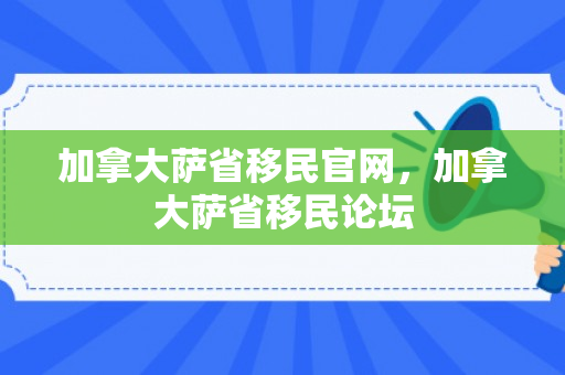 加拿大萨省移民官网，加拿大萨省移民论坛