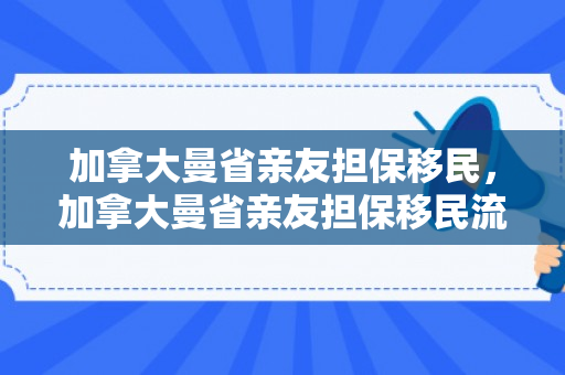加拿大曼省亲友担保移民，加拿大曼省亲友担保移民流程