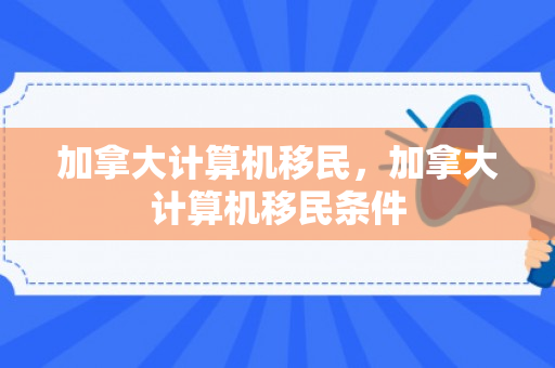 加拿大计算机移民，加拿大计算机移民条件