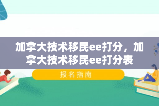 加拿大技术移民ee打分，加拿大技术移民ee打分表