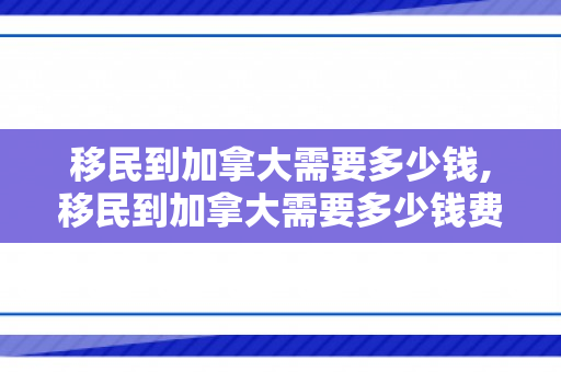 移民到加拿大需要多少钱,移民到加拿大需要多少钱费用