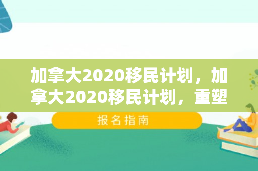 加拿大2020移民计划，加拿大2020移民计划，重塑未来，多元文化的力量