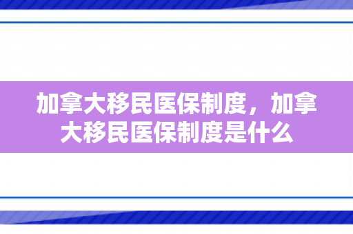 加拿大移民医保制度，加拿大移民医保制度是什么