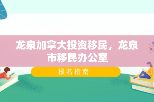 龙泉加拿大投资移民，龙泉市移民办公室