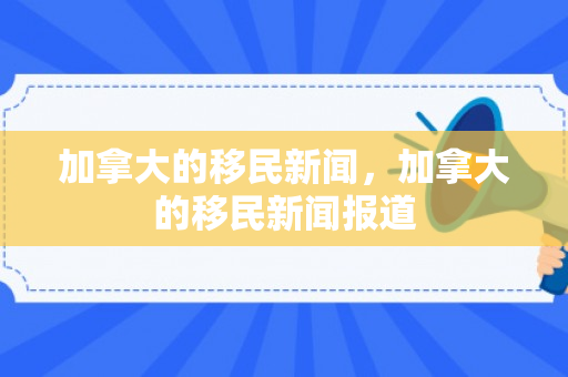 加拿大的移民新闻，加拿大的移民新闻报道