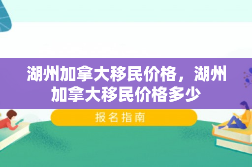 湖州加拿大移民价格，湖州加拿大移民价格多少
