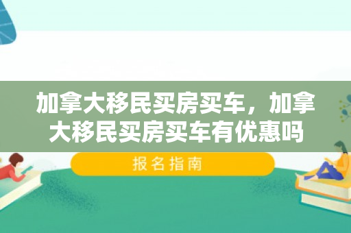 加拿大移民买房买车，加拿大移民买房买车有优惠吗