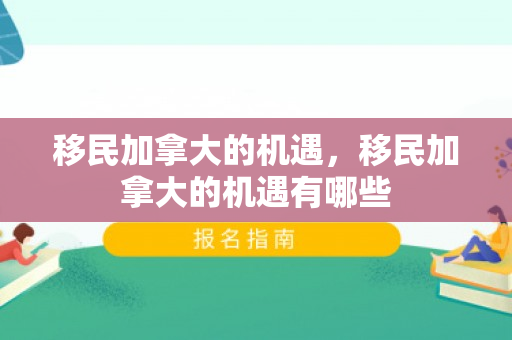 移民加拿大的机遇，移民加拿大的机遇有哪些