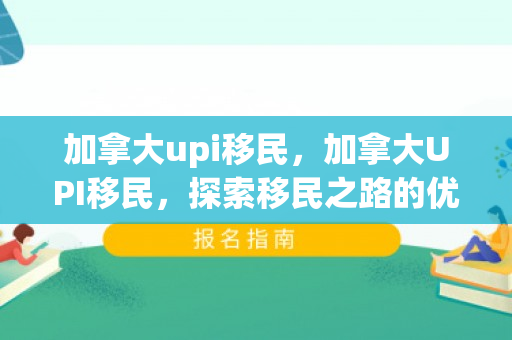 加拿大upi移民，加拿大UPI移民，探索移民之路的优选选择