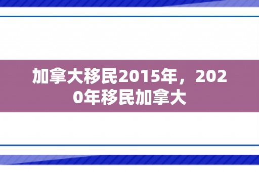 加拿大移民2015年，2020年移民加拿大