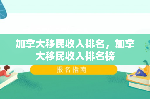 加拿大移民收入排名，加拿大移民收入排名榜