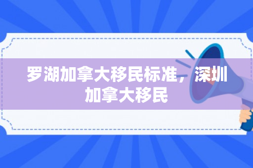 罗湖加拿大移民标准，深圳加拿大移民