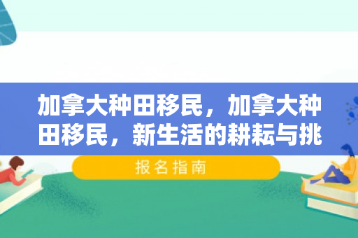 加拿大种田移民，加拿大种田移民，新生活的耕耘与挑战