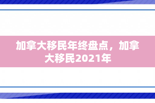 加拿大移民年终盘点，加拿大移民2021年