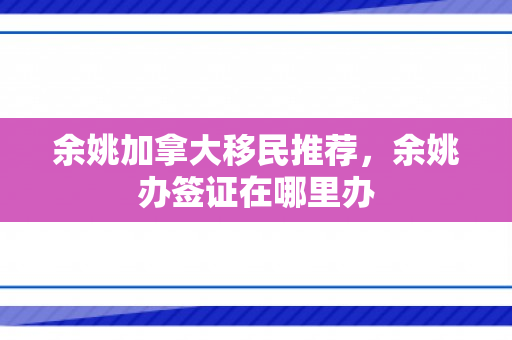 余姚加拿大移民推荐，余姚办签证在哪里办
