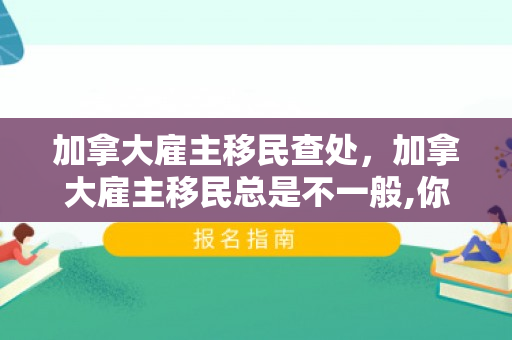 加拿大雇主移民查处，加拿大雇主移民总是不一般,你又知道多少