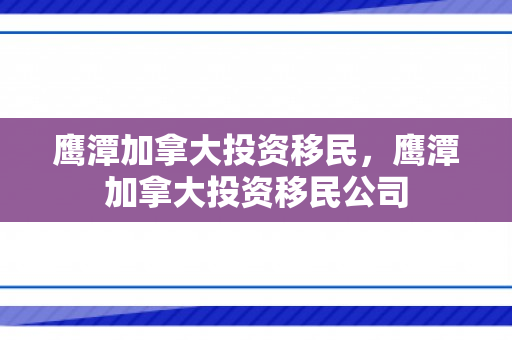 鹰潭加拿大投资移民，鹰潭加拿大投资移民公司