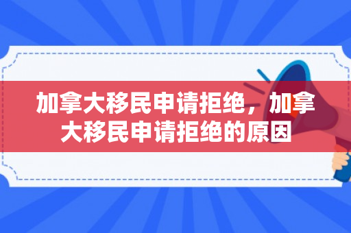 加拿大移民申请拒绝，加拿大移民申请拒绝的原因