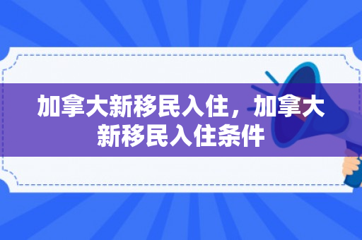 加拿大新移民入住，加拿大新移民入住条件