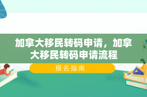 加拿大移民转码申请，加拿大移民转码申请流程