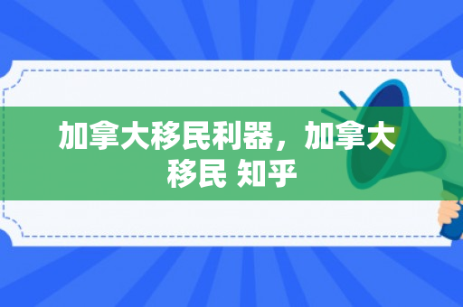 加拿大移民利器，加拿大 移民 知乎