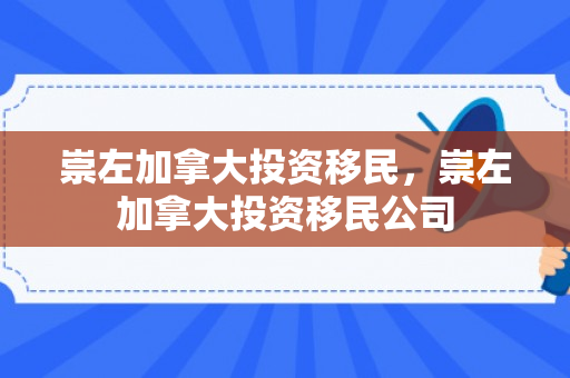 崇左加拿大投资移民，崇左加拿大投资移民公司