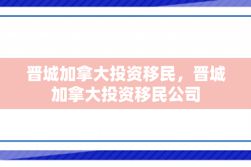 晋城加拿大投资移民，晋城加拿大投资移民公司