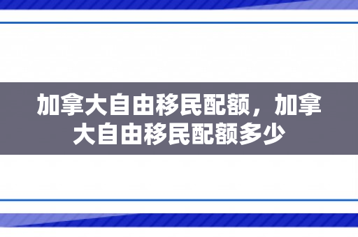 加拿大自由移民配额，加拿大自由移民配额多少