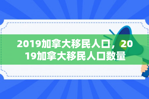 2019加拿大移民人口，2019加拿大移民人口数量