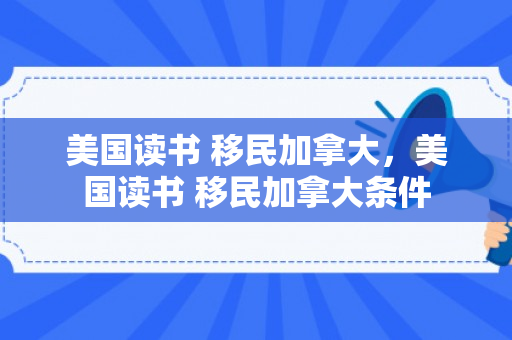 美国读书 移民加拿大，美国读书 移民加拿大条件
