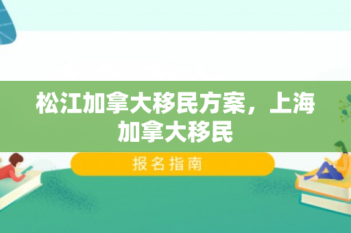松江加拿大移民方案，上海加拿大移民
