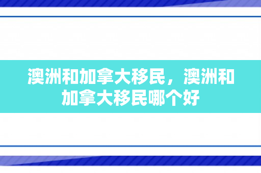 澳洲和加拿大移民，澳洲和加拿大移民哪个好