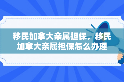 移民加拿大亲属担保，移民加拿大亲属担保怎么办理
