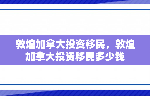 敦煌加拿大投资移民，敦煌加拿大投资移民多少钱