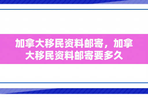 加拿大移民资料邮寄，加拿大移民资料邮寄要多久