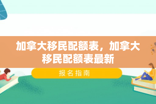 加拿大移民配额表，加拿大移民配额表最新