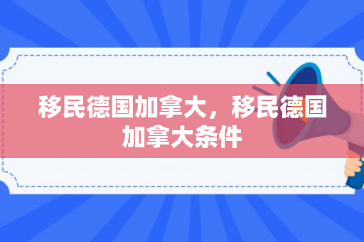 移民德国加拿大，移民德国加拿大条件