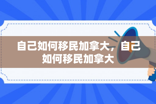 自己如何移民加拿大，自己如何移民加拿大