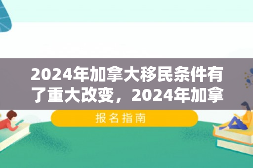 2024年加拿大移民条件有了重大改变，2024年加拿大移民条件迎来重大变革