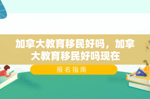 加拿大教育移民好吗，加拿大教育移民好吗现在